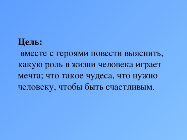 Цель:  вместе с героями повести выяснить, какую роль в жизни человека играет мечта; что такое чудеса, что нужно человеку, чтобы быть счастливым.