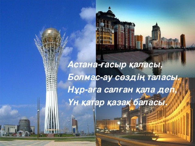 Астана-ғасыр қаласы ,  Болмас-ау сөздің таласы. Нұр-аға салған қала деп, Үн қатар қазақ баласы.