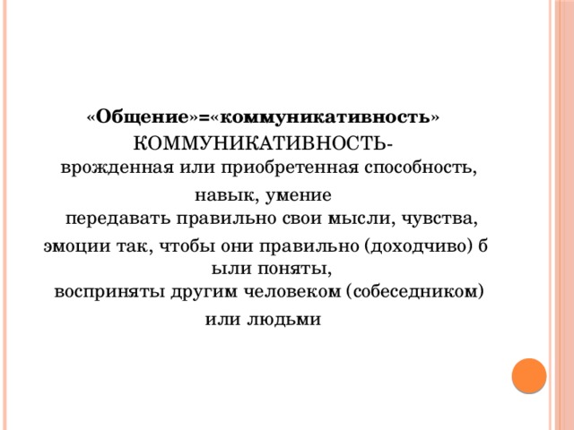 «Общение»=«коммуникативность» КОММУНИКАТИВНОСТЬ-врожденная или приобретенная способность,  навык, умение передавать правильно свои мысли, чувства,   эмоции так, чтобы они правильно (доходчиво) были поняты, восприняты другим человеком (собеседником)  или людьми