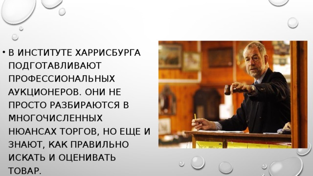 В институте Харрисбурга подготавливают профессиональных аукционеров. Они не просто разбираются в многочисленных нюансах торгов, но еще и знают, как правильно искать и оценивать товар.