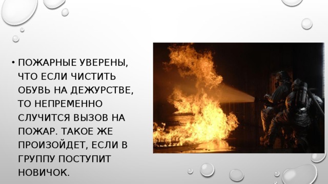 Пожарные уверены, что если чистить обувь на дежурстве, то непременно случится вызов на пожар. Такое же произойдет, если в группу поступит новичок.