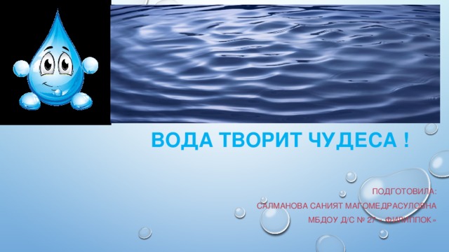 Вода творит чудеса ! Подготовила: Салманова Саният Магомедрасуловна МБДОУ Д/С № 27 « ФИЛИППОК»