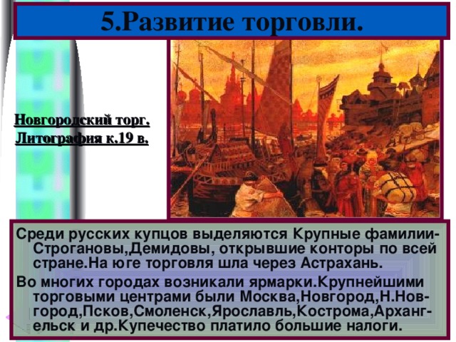 5.Развитие торговли. Новгородский торг. Литография к.19 в. Среди русских купцов выделяются Крупные фамилии-Строгановы,Демидовы, открывшие конторы по всей стране.На юге торговля шла через Астрахань. Во многих городах возникали ярмарки.Крупнейшими торговыми центрами были Москва,Новгород,Н.Нов-город,Псков,Смоленск,Ярославль,Кострома,Арханг-ельск и др.Купечество платило большие налоги.