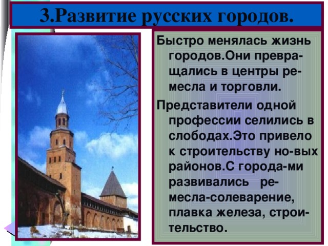 3.Развитие русских городов. Быстро менялась жизнь городов.Они превра-щались в центры ре-месла и торговли. Представители одной профессии селились в слободах.Это привело к строительству но-вых районов.С города-ми развивались ре-месла-солеварение, плавка железа, строи-тельство.