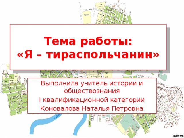 Тема работы:  «Я – тираспольчанин» Выполнила учитель истории и обществознания I квалификационной категории Коновалова Наталья Петровна