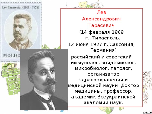 Лев Александрович Тарасевич (14 февраля 1868 г., Тирасполь,  12 июня 1927 г.,Саксония, Германия) российский и советский иммунолог, эпидемиолог, микробиолог, патолог, организатор здравоохранения и медицинской науки. Доктор медицины, профессор, академик Всеукраинской академии наук.