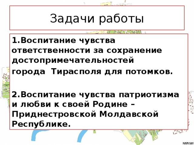 Задачи работы 1.Воспитание чувства ответственности за сохранение достопримечательностей города Тирасполя для потомков.  2.Воспитание чувства патриотизма и любви к своей Родине – Приднестровской Молдавской Республике.