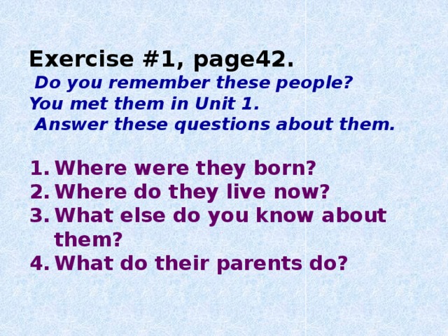 Exercise #1, page42.  Do you remember these people? You met them in Unit 1.  Answer these questions about them.  Where were they born? Where do they live now? What else do you know about them? What do their parents do?