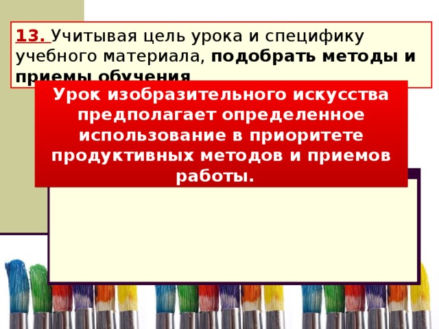 13. Учитывая цель урока и специфику учебного материала, подобрать методы и приемы обучения . Урок изобразительного искусства предполагает определенное использование в приоритете продуктивных методов и приемов работы.