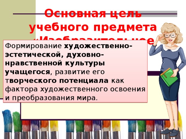 Основная цель учебного предмета «Изобразительное искусство» Формирование художественно-эстетической, духовно-нравственной культуры учащегося , развитие его т ворческого потенциала как фактора художественного освоения и преобразования мира.