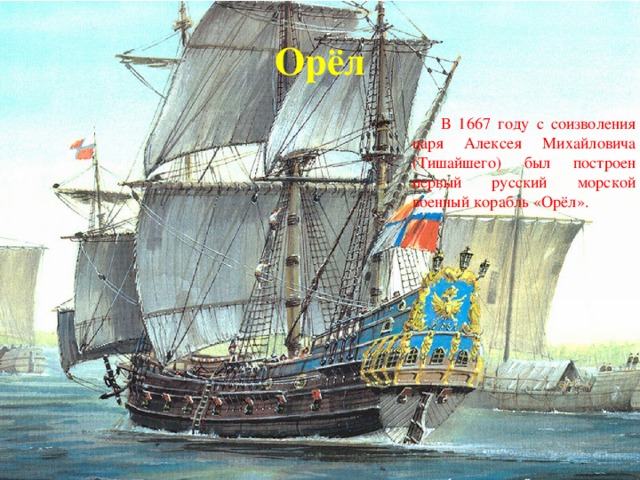 Орёл  В 1667 году с соизволения царя Алексея Михайловича (Тишайшего) был построен первый русский морской военный корабль «Орёл».