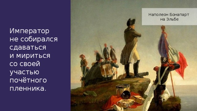 Наполеон Бонапарт на Эльбе Император не собирался сдаваться и мириться со своей участью почётного пленника.