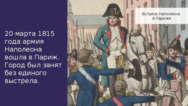 Встреча Наполеона в Париже 20 марта 1815 года армия Наполеона вошла в Париж. Город был занят без единого выстрела.