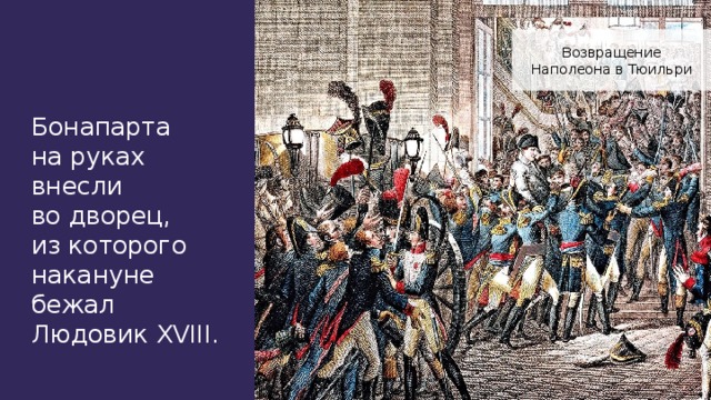Возвращение Наполеона в Тюильри Бонапарта на руках внесли во дворец, из которого накануне бежал Людовик XVIII.