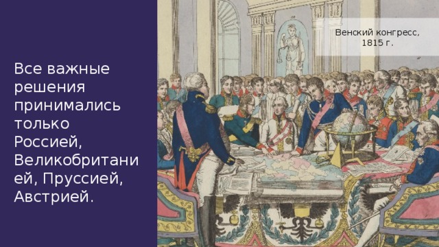 Венский конгресс, 1815 г. Все важные решения принимались только Россией, Великобританией, Пруссией, Австрией.