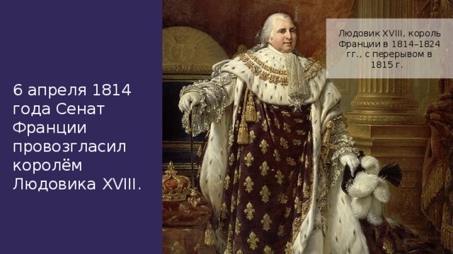 Людовик XVIII, король Франции в 1814–1824 гг., с перерывом в 1815 г. 6 апреля 1814 года Сенат Франции провозгласил королём Людовика XVIII.