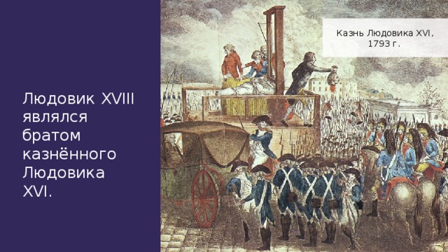 Казнь Людовика XVI, 1793 г. Людовик XVIII являлся братом казнённого Людовика XVI.