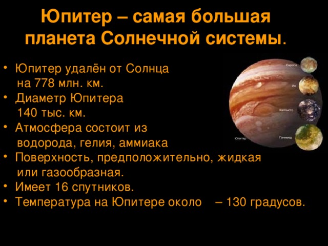 Юпитер – самая большая планета Солнечной системы . Юпитер удалён от Солнца  на 778 млн. км. Диаметр Юпитера  140 тыс. км. Атмосфера состоит из  водорода, гелия, аммиака Поверхность, предположительно, жидкая  или газообразная.