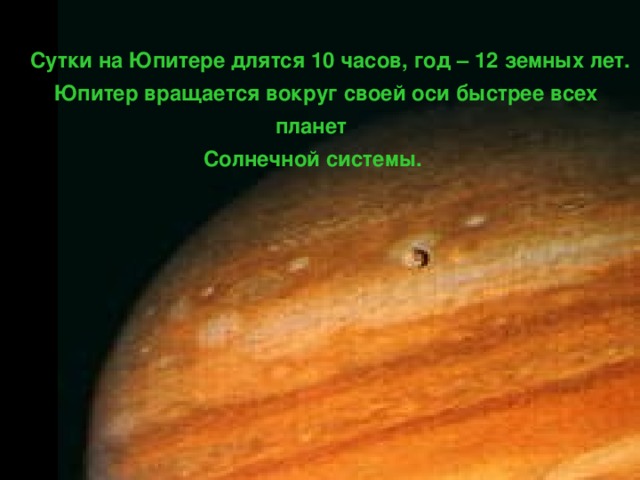 Сутки на Юпитере длятся 10 часов, год – 12 земных лет.  Юпитер вращается вокруг своей оси быстрее всех  планет  Солнечной системы.