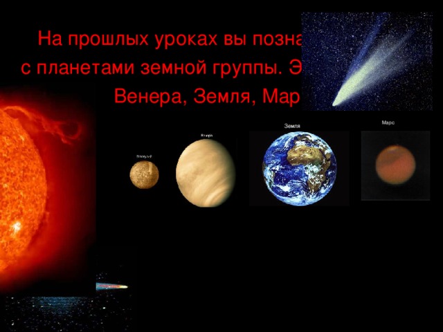 На прошлых уроках вы познакомились  с планетами земной группы. Это Меркурий,  Венера, Земля, Марс. Марс Земля