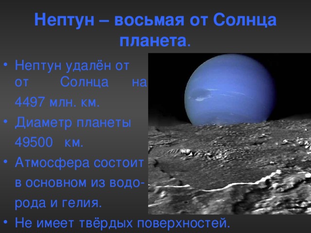 Нептун – восьмая от Солнца планета . Нептун удалён от от Солнца на  4497 млн. км. Диаметр планеты  49500 км. Атмосфера состоит  в основном из водо-  рода и гелия.