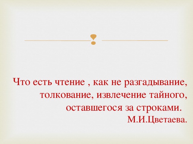 Что есть чтение , как не разгадывание, толкование, извлечение тайного, оставшегося за строками.  М.И.Цветаева.