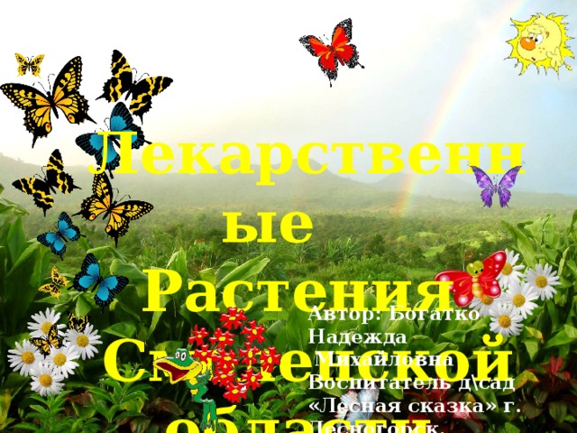 Лекарственные Растения Смоленской области. Автор: Богатко Надежда  Михайловна Воспитатель д\сад «Лесная сказка» г. Десногорск.