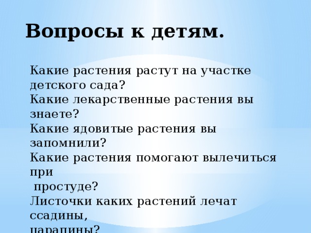 Вопросы к детям. Какие растения растут на участке детского сада? Какие лекарственные растения вы знаете? Какие ядовитые растения вы запомнили? Какие растения помогают вылечиться при  простуде? Листочки каких растений лечат ссадины, царапины? Почему нельзя брать в рот дикорастущие  растения, особенно незнакомые.