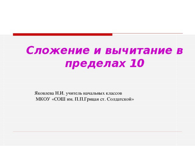 Сложение и вычитание в пределах 10 Яковлева Н.И. учитель начальных классов  МКОУ «СОШ им. П.П.Грицая ст. Солдатской»