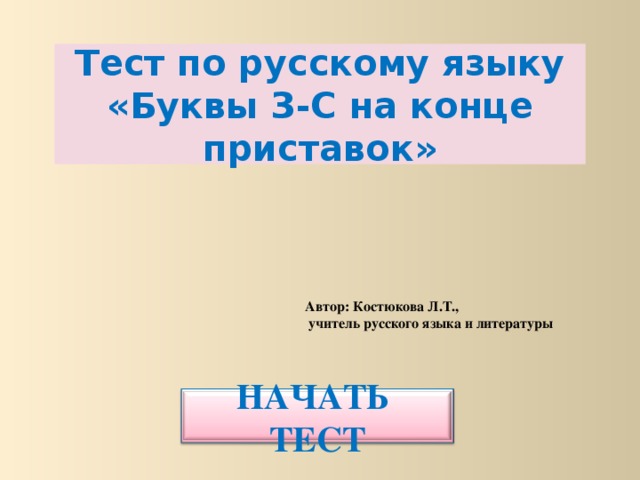 Тест по русскому языку  «Буквы З-С на конце приставок» Автор: Костюкова Л.Т.,  учитель русского языка и литературы НАЧАТЬ ТЕСТ