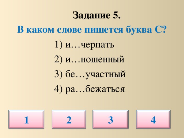 Задание 5.   В каком слове пишется буква С?  1) и…черпать  2) и…ношенный  3) бе…участный  4) ра…бежаться 1 2 3 4