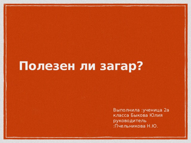 Полезен ли загар? Выполнила :ученица 2а класса Быкова Юлия руководитель :Пчельникова Н.Ю.