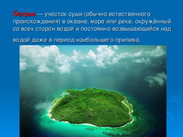 О́стров   — участок суши (обычно естественного происхождения) в океане, море или реке, окружённый со всех сторон водой и постоянно возвышающийся над водой даже в период наибольшего прилива.