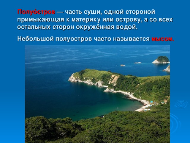 Полуо́стров  — часть суши, одной стороной примыкающая к материку или острову, а со всех остальных сторон окружённая водой. Небольшой полуостров часто называется мысом.