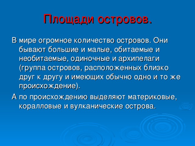 Площади островов. В мире огромное количество островов. Они бывают большие и малые, обитаемые и необитаемые, одиночные и архипелаги (группа островов, расположенных близко друг к другу и имеющих обычно одно и то же происхождение). А по происхождению выделяют материковые, коралловые и вулканические острова.