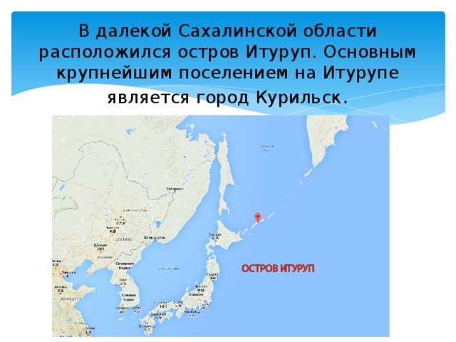 В далекой Сахалинской области расположился остров Итуруп.  Основным крупнейшим поселением на Итурупе является город Курильск .