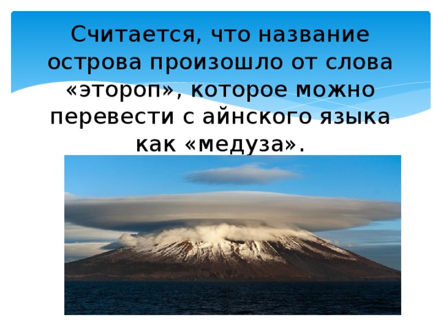 Считается, что название острова произошло от слова «этороп», которое можно перевести с айнского языка как «медуза».