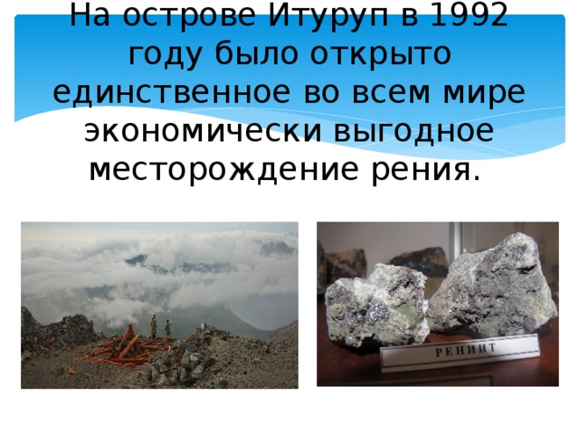 На острове Итуруп в 1992 году было открыто единственное во всем мире экономически выгодное месторождение рения.