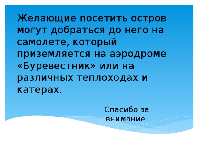 Желающие посетить остров могут добраться до него на самолете, который приземляется на аэродроме «Буревестник» или на различных теплоходах и катерах.  Спасибо за внимание.