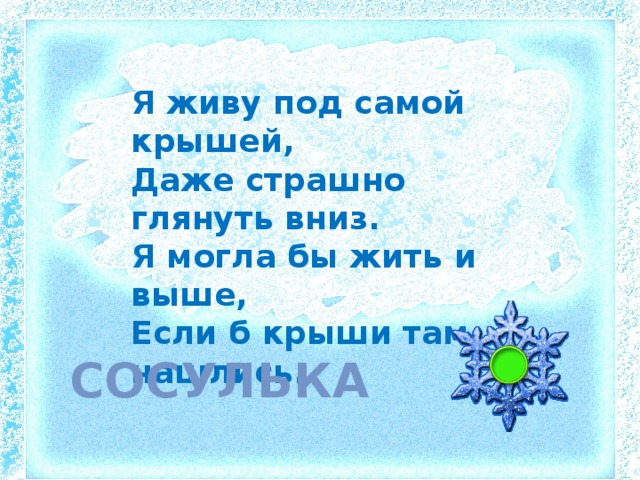 Я живу под самой крышей,  Даже страшно глянуть вниз.  Я могла бы жить и выше,  Если б крыши там нашлись. Сосулька