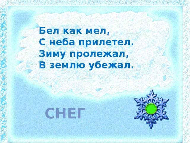 Бел как мел, С неба прилетел. Зиму пролежал, В землю убежал. снег