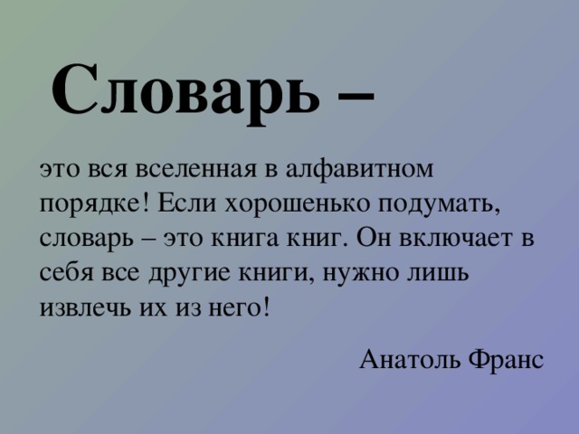 Словарь – это вся вселенная в алфавитном порядке! Если хорошенько подумать, словарь – это книга книг. Он включает в себя все другие книги, нужно лишь извлечь их из него! Анатоль Франс