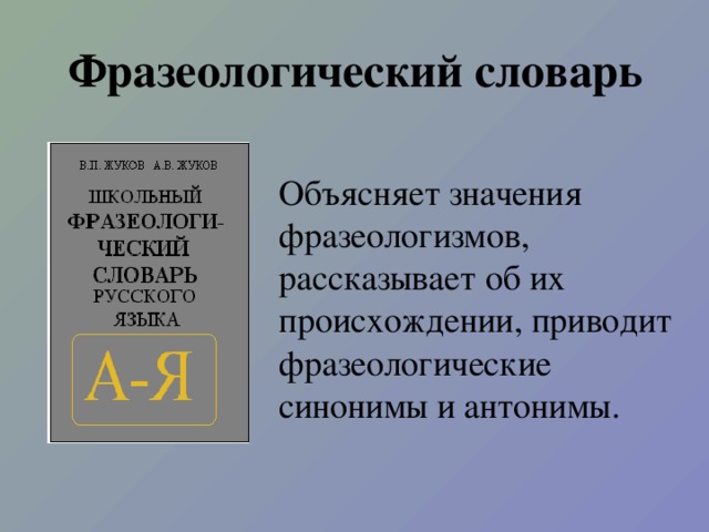 Фразеологический словарь Объясняет значения фразеологизмов, рассказывает об их происхождении, приводит фразеологические синонимы и антонимы.