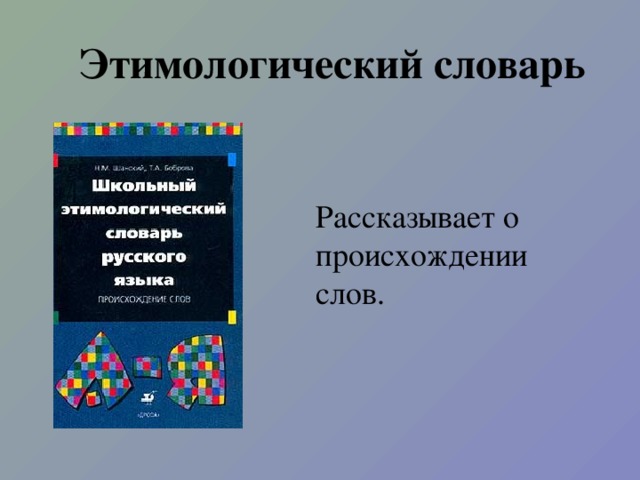 Этимологический словарь Рассказывает о происхождении слов.