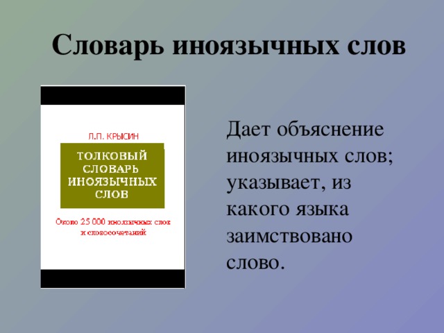 Словарь иноязычных слов Дает объяснение иноязычных слов; указывает, из какого языка заимствовано слово.