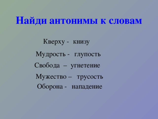 Найди антонимы к словам Кверху - книзу Мудрость - глупость Свобода – угнетение Мужество – трусость Оборона - нападение