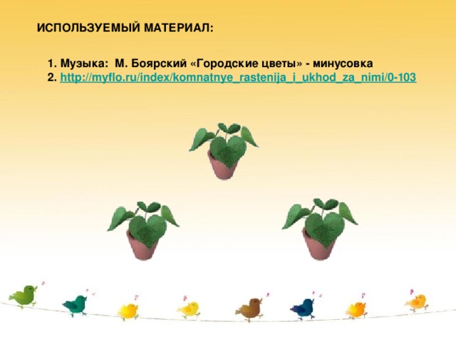 ИСПОЛЬЗУЕМЫЙ МАТЕРИАЛ: 1. Музыка: М. Боярский «Городские цветы» - минусовка 2. http://myflo.ru/index/komnatnye_rastenija_i_ukhod_za_nimi/0-103