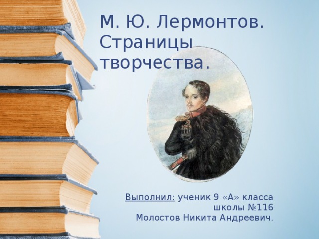 М. Ю. Лермонтов.  Страницы творчества. Выполнил: ученик 9 «А» класса  школы №116 Молостов Никита Андреевич.