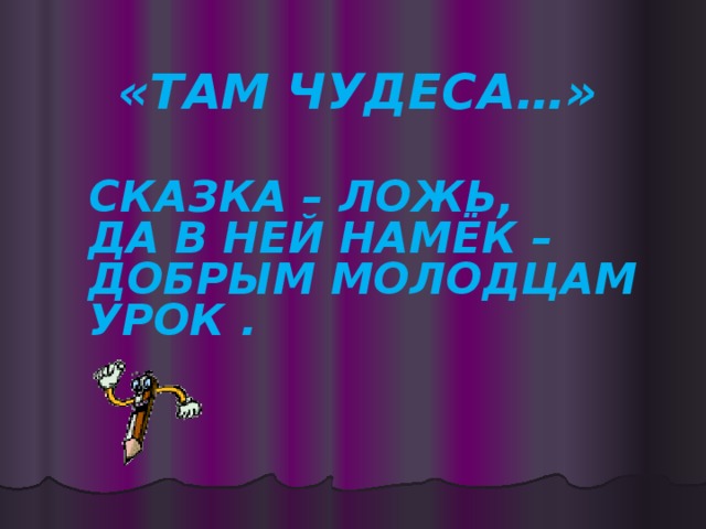 «ТАМ ЧУДЕСА…» СКАЗКА – ЛОЖЬ, ДА В НЕЙ НАМЁК – ДОБРЫМ МОЛОДЦАМ УРОК .