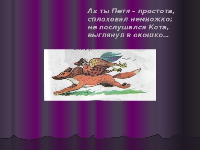 Ах ты Петя – простота, сплоховал немножко: не послушался Кота, выглянул в окошко…